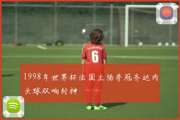 1998年世界杯法国主场夺冠齐达内头球双响封神