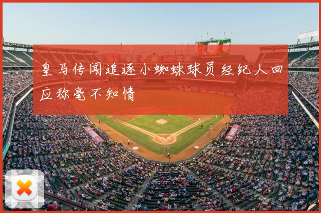 皇马传闻追逐小蜘蛛球员经纪人回应称毫不知情