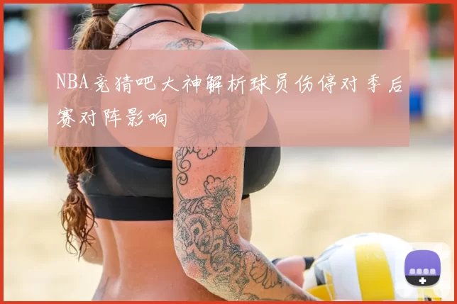 NBA竞猜吧大神解析球员伤停对季后赛对阵影响