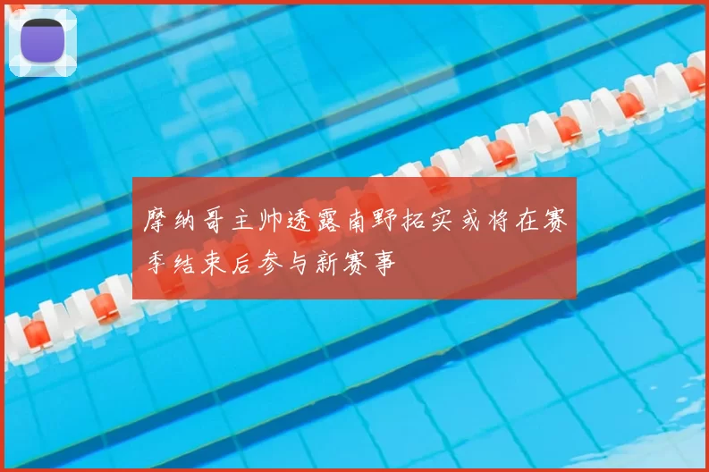 摩纳哥主帅透露南野拓实或将在赛季结束后参与新赛事