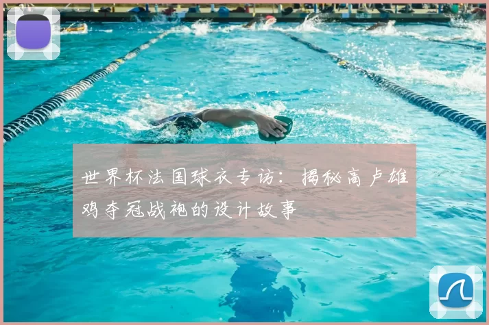 世界杯法国球衣专访：揭秘高卢雄鸡夺冠战袍的设计故事