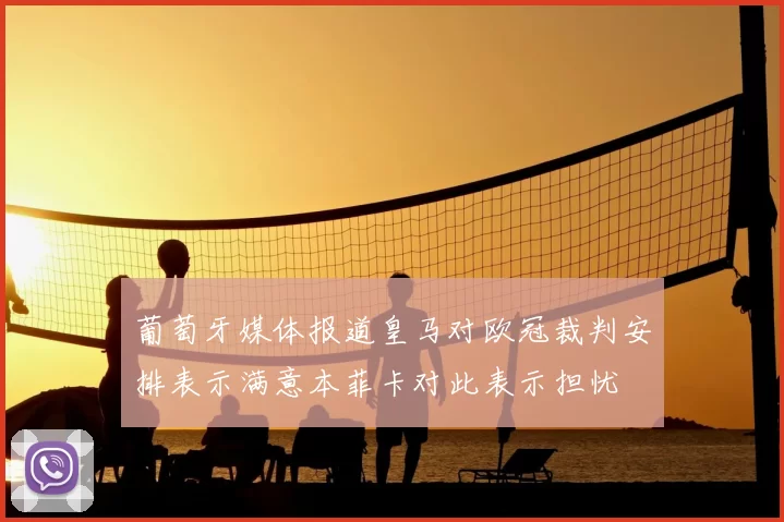 葡萄牙媒体报道皇马对欧冠裁判安排表示满意本菲卡对此表示担忧