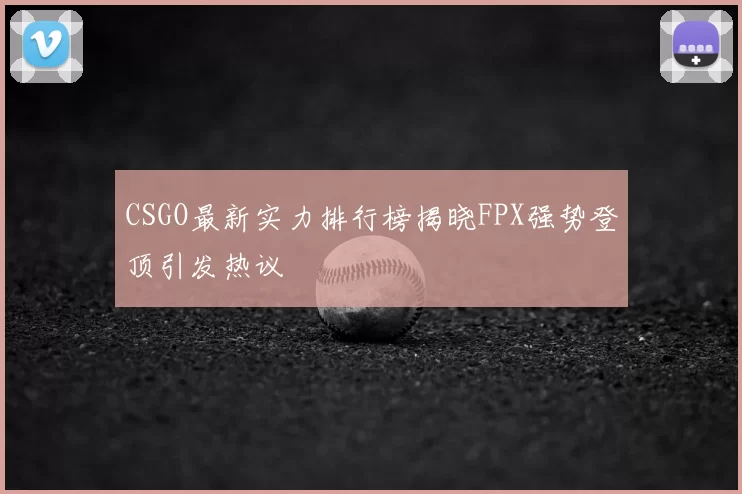 CSGO最新实力排行榜揭晓FPX强势登顶引发热议