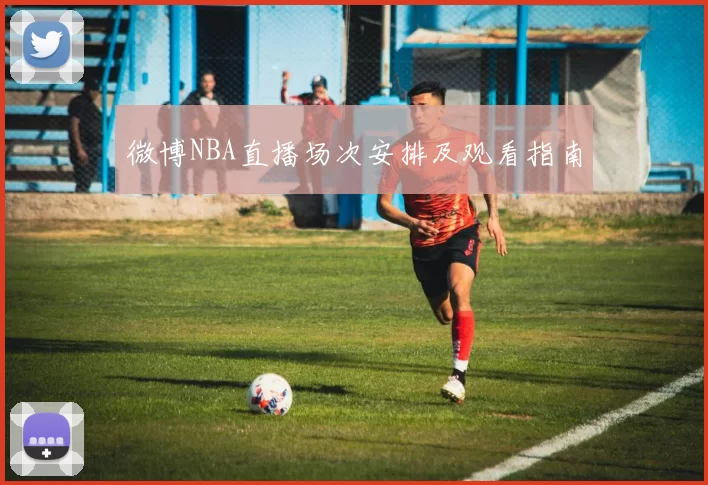 微博NBA直播场次安排及观看指南