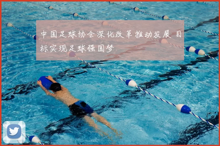 中国足球协会深化改革推动发展 目标实现足球强国梦