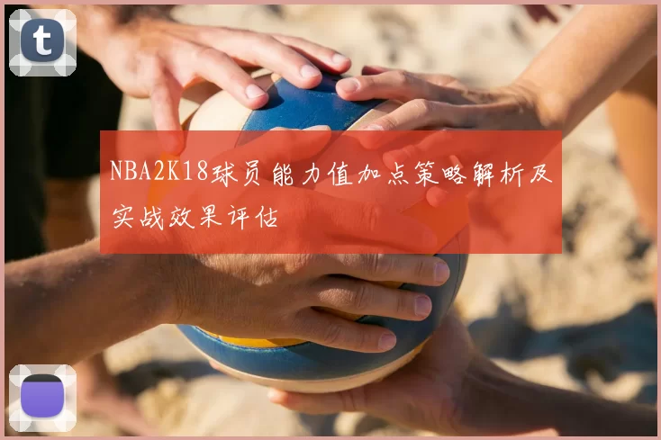 NBA2K18球员能力值加点策略解析及实战效果评估