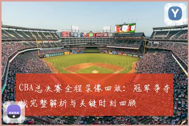 CBA总决赛全程录像回放：冠军争夺战完整解析与关键时刻回顾