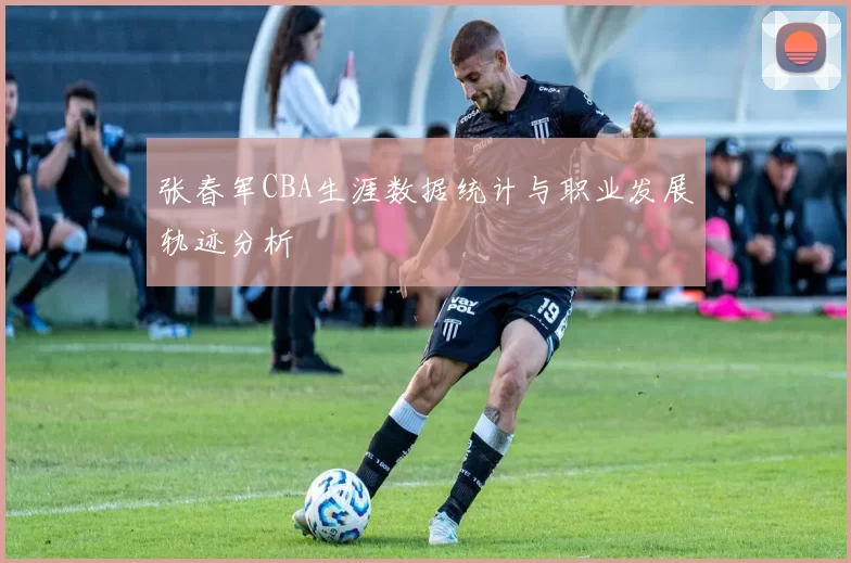 张春军CBA生涯数据统计与职业发展轨迹分析