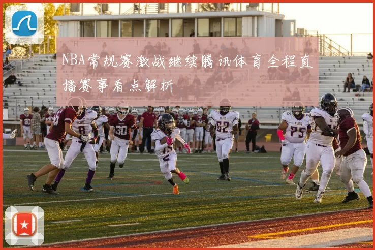 NBA常规赛激战继续腾讯体育全程直播赛事看点解析