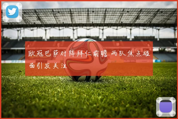 欧冠巴萨对阵拜仁前瞻 两队焦点碰面引发关注