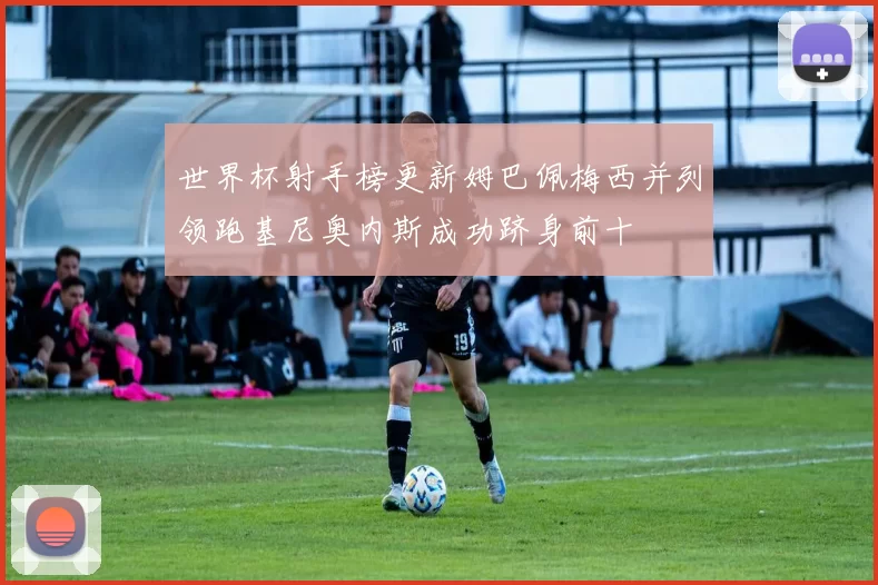 世界杯射手榜更新姆巴佩梅西并列领跑基尼奥内斯成功跻身前十