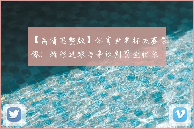 【高清完整版】体育世界杯决赛录像：精彩进球与争议判罚全收录