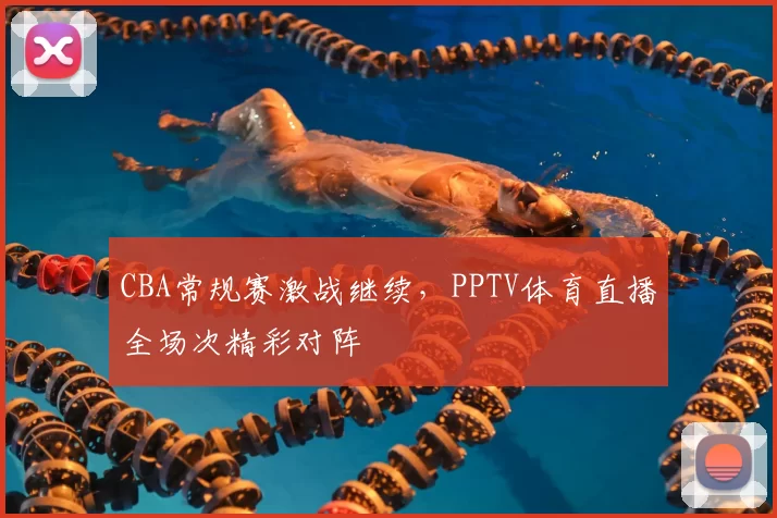 CBA常规赛激战继续，PPTV体育直播全场次精彩对阵