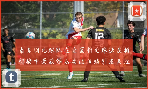 南京羽毛球队在全国羽毛球速度排行榜中荣获第七名的佳绩引发关注