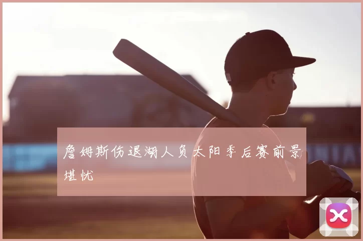 詹姆斯伤退湖人负太阳季后赛前景堪忧