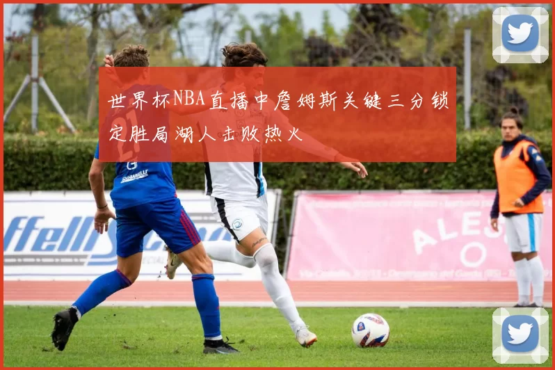 世界杯NBA直播中詹姆斯关键三分锁定胜局湖人击败热火