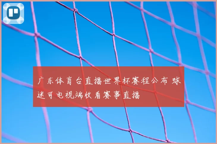 广东体育台直播世界杯赛程公布 球迷可电视端收看赛事直播