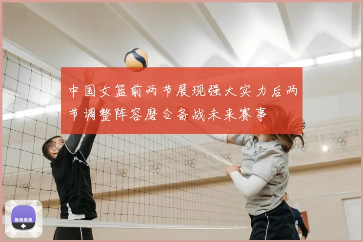 中国女篮前两节展现强大实力后两节调整阵容磨合备战未来赛事