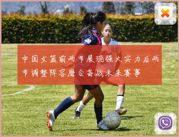 中国女篮前两节展现强大实力后两节调整阵容磨合备战未来赛事