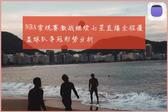 NBA常规赛激战继续七星直播全程覆盖球队争冠形势分析
