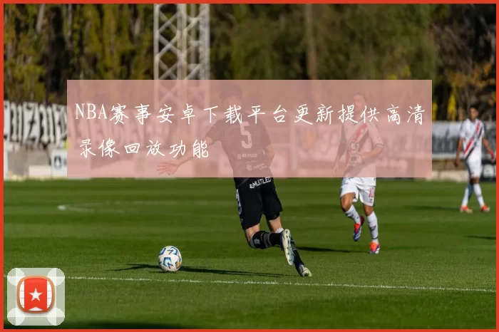 NBA赛事安卓下载平台更新提供高清录像回放功能