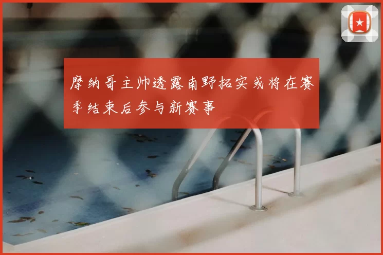 摩纳哥主帅透露南野拓实或将在赛季结束后参与新赛事