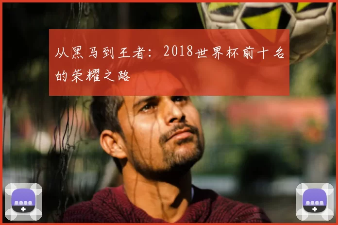 从黑马到王者：2018世界杯前十名的荣耀之路