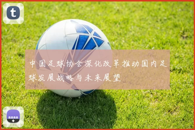 中国足球协会深化改革推动国内足球发展战略与未来展望