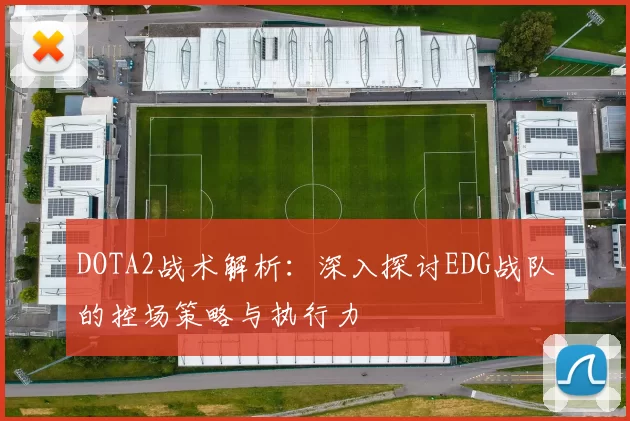 DOTA2战术解析：深入探讨EDG战队的控场策略与执行力