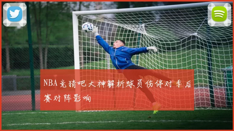 NBA竞猜吧大神解析球员伤停对季后赛对阵影响