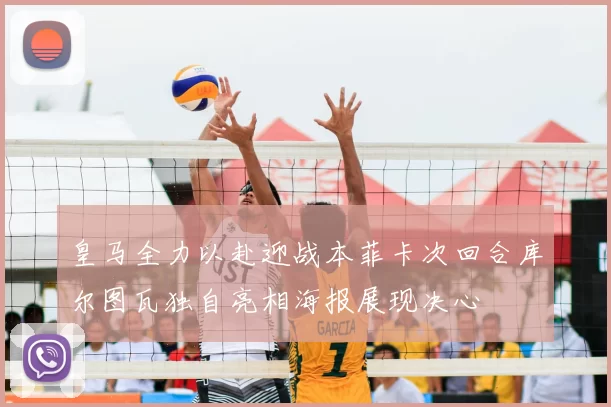 皇马全力以赴迎战本菲卡次回合库尔图瓦独自亮相海报展现决心