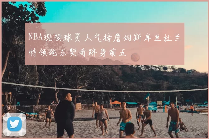 NBA现役球员人气榜詹姆斯库里杜兰特领跑东契奇跻身前五