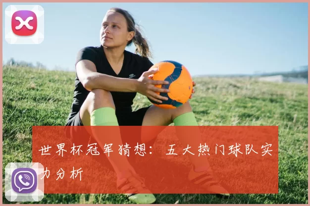 世界杯冠军猜想：五大热门球队实力分析
