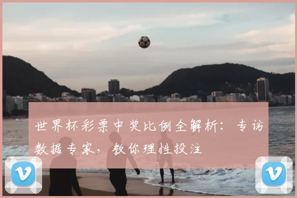 世界杯彩票中奖比例全解析：专访数据专家，教你理性投注