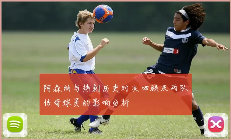 阿森纳与热刺历史对决回顾及两队传奇球员的影响分析