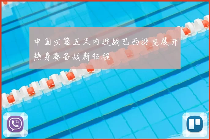 中国女篮五天内迎战巴西捷克展开热身赛备战新征程