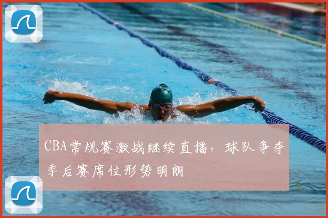 CBA常规赛激战继续直播，球队争夺季后赛席位形势明朗