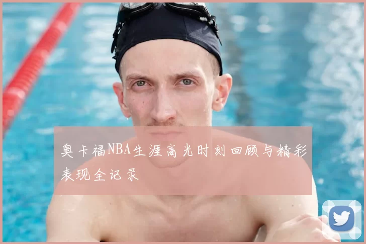 奥卡福NBA生涯高光时刻回顾与精彩表现全记录
