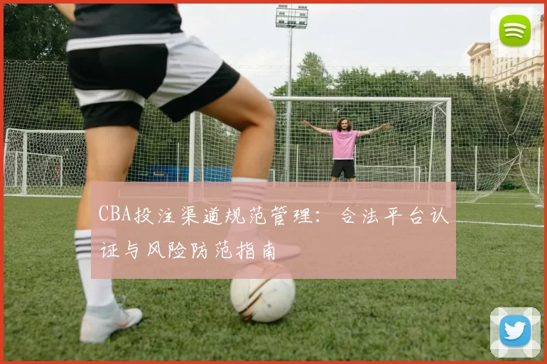 CBA投注渠道规范管理：合法平台认证与风险防范指南