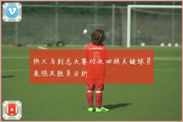 热火马刺总决赛对决回顾关键球员表现及胜负分析
