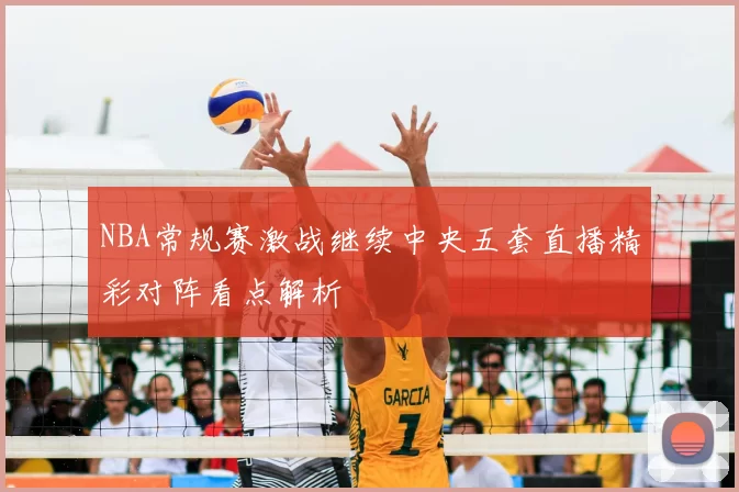 NBA常规赛激战继续中央五套直播精彩对阵看点解析