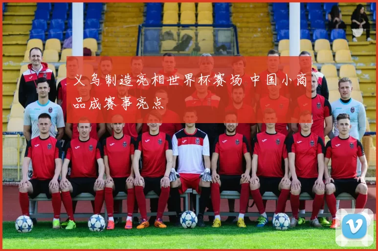 义乌制造亮相世界杯赛场 中国小商品成赛事亮点