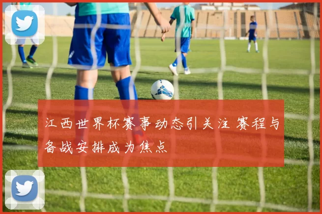 江西世界杯赛事动态引关注 赛程与备战安排成为焦点