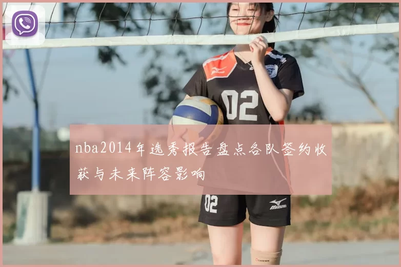 nba2014年选秀报告盘点各队签约收获与未来阵容影响