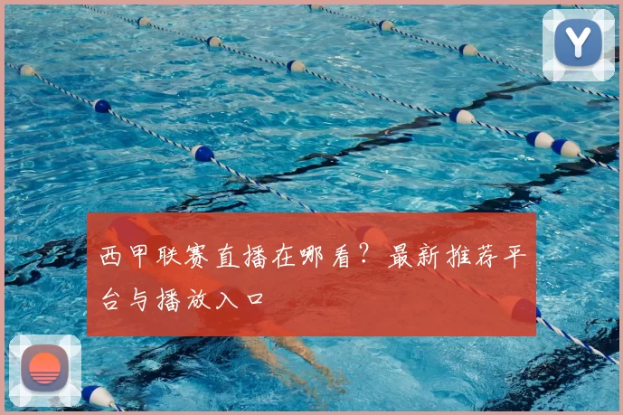西甲联赛直播在哪看？最新推荐平台与播放入口