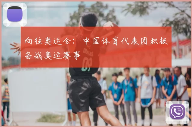 向往奥运会：中国体育代表团积极备战奥运赛事