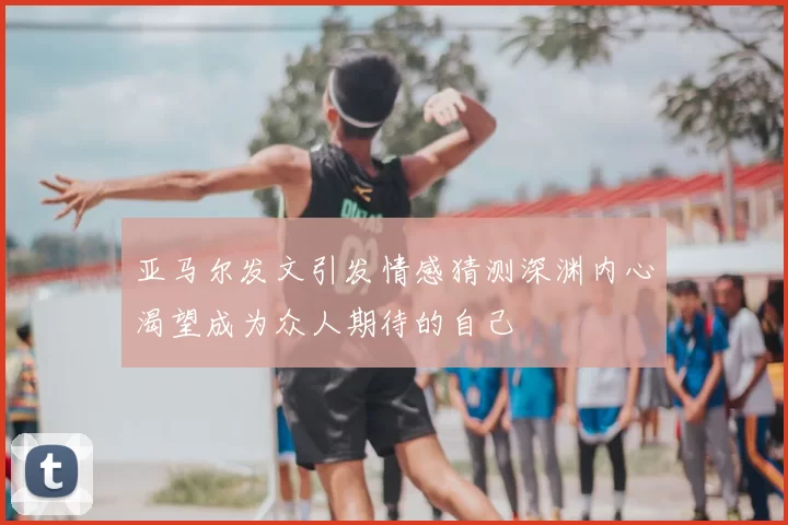 亚马尔发文引发情感猜测深渊内心渴望成为众人期待的自己