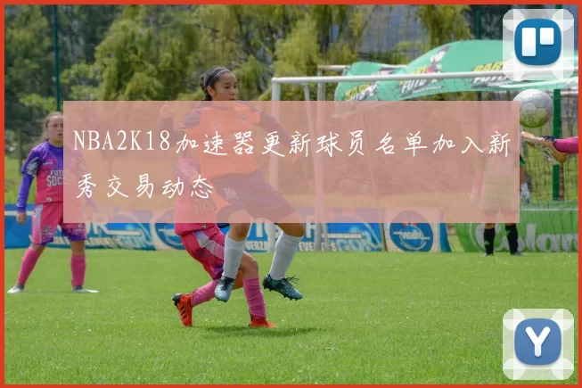 NBA2K18加速器更新球员名单加入新秀交易动态