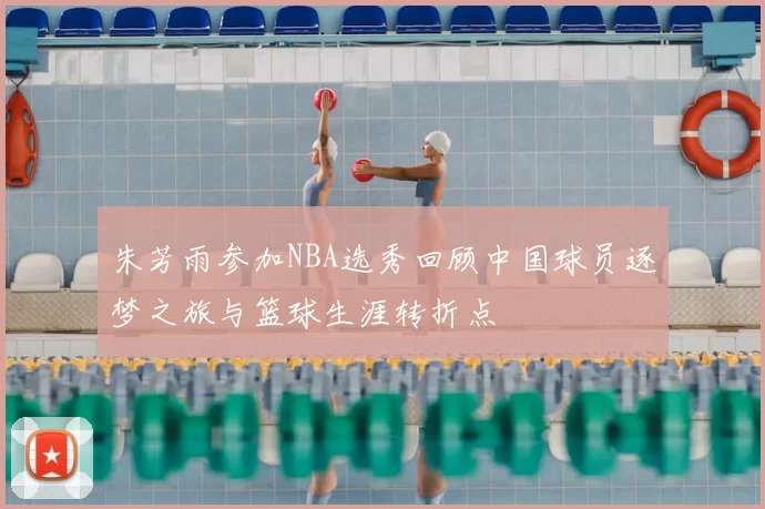 朱芳雨参加NBA选秀回顾中国球员逐梦之旅与篮球生涯转折点