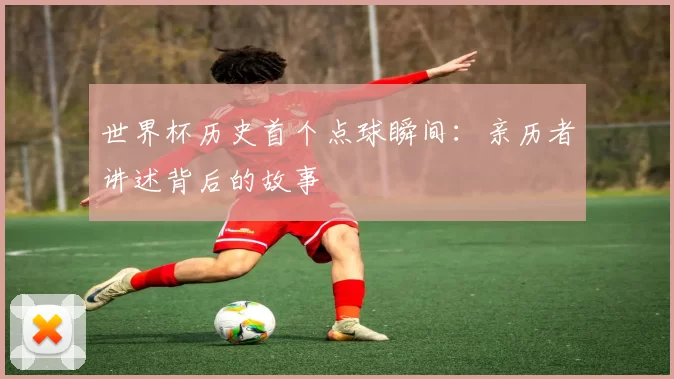 世界杯历史首个点球瞬间：亲历者讲述背后的故事